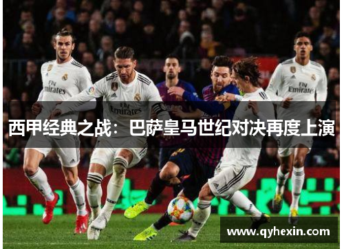 西甲经典之战：巴萨皇马世纪对决再度上演
