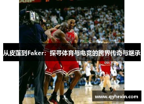 从皮蓬到Faker：探寻体育与电竞的跨界传奇与继承