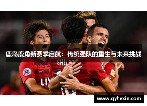 鹿岛鹿角新赛季启航：传统强队的重生与未来挑战