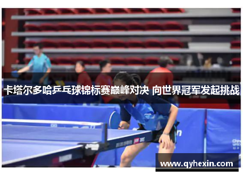 卡塔尔多哈乒乓球锦标赛巅峰对决 向世界冠军发起挑战