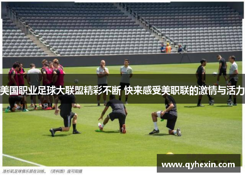 美国职业足球大联盟精彩不断 快来感受美职联的激情与活力