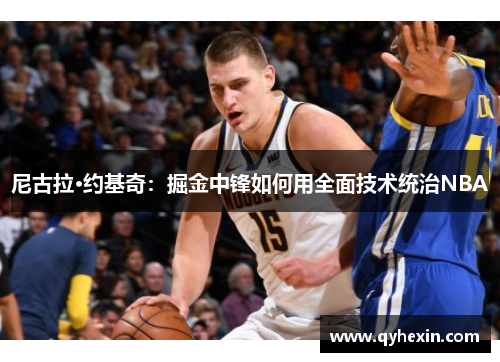 尼古拉·约基奇：掘金中锋如何用全面技术统治NBA