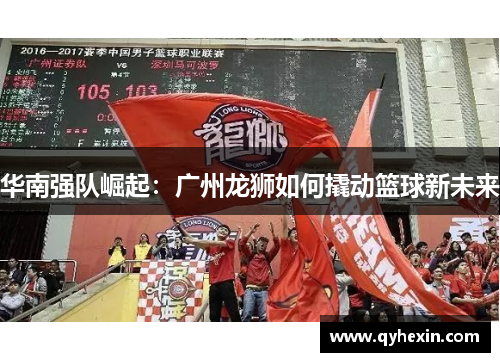 华南强队崛起：广州龙狮如何撬动篮球新未来