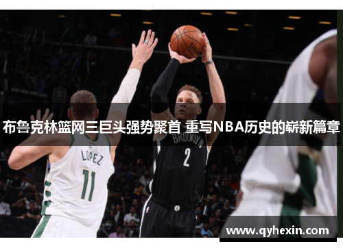 布鲁克林篮网三巨头强势聚首 重写NBA历史的崭新篇章
