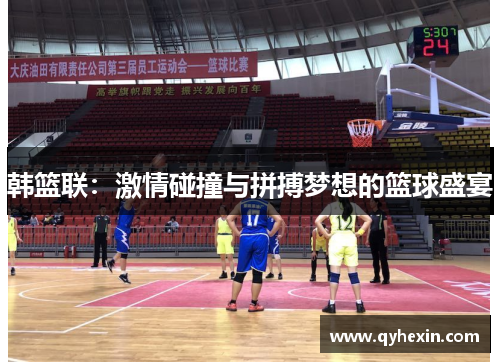 韩篮联：激情碰撞与拼搏梦想的篮球盛宴