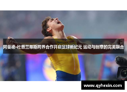 阿曼德·杜普兰蒂斯跨界合作开启足球新纪元 运动与创意的完美融合