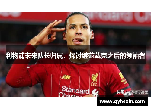 利物浦未来队长归属：探讨继范戴克之后的领袖者